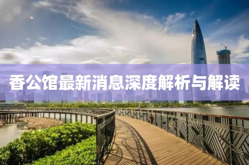 香公馆最新消息深度解析与解读