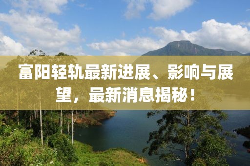富阳轻轨最新进展、影响与展望，最新消息揭秘！