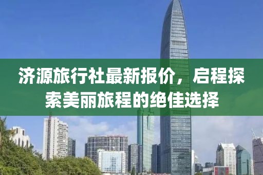 济源旅行社最新报价，启程探索美丽旅程的绝佳选择