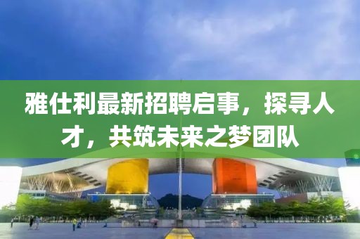 雅仕利最新招聘启事，探寻人才，共筑未来之梦团队