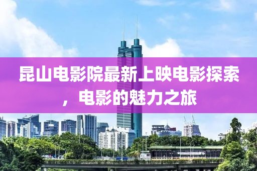 昆山电影院最新上映电影探索，电影的魅力之旅