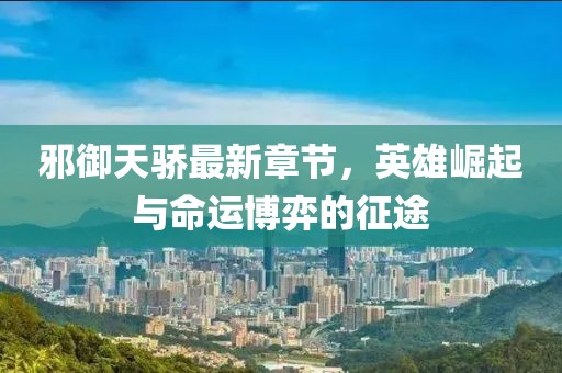 邪御天骄最新章节，英雄崛起与命运博弈的征途