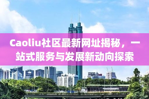 Caoliu社区最新网址揭秘，一站式服务与发展新动向探索