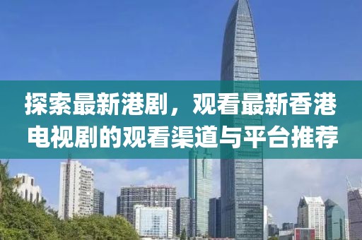 探索最新港剧，观看最新香港电视剧的观看渠道与平台推荐