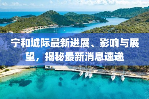宁和城际最新进展、影响与展望，揭秘最新消息速递