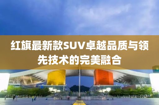 红旗最新款SUV卓越品质与领先技术的完美融合