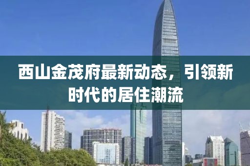 西山金茂府最新动态，引领新时代的居住潮流