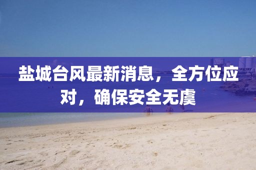 盐城台风最新消息，全方位应对，确保安全无虞