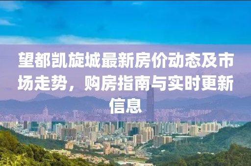 望都凯旋城最新房价动态及市场走势，购房指南与实时更新信息