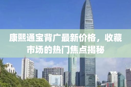 康熙通宝背广最新价格，收藏市场的热门焦点揭秘