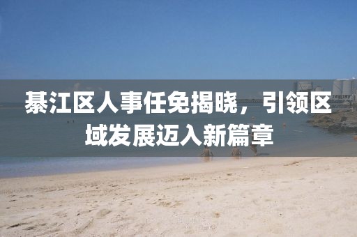 綦江区人事任免揭晓，引领区域发展迈入新篇章