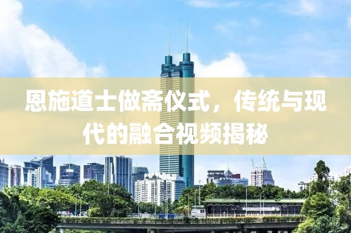 恩施道士做斋仪式，传统与现代的融合视频揭秘