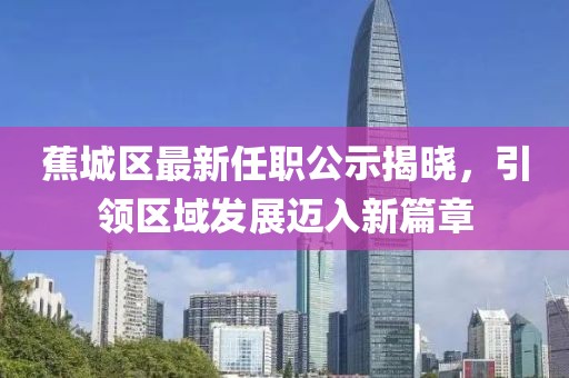 蕉城区最新任职公示揭晓，引领区域发展迈入新篇章