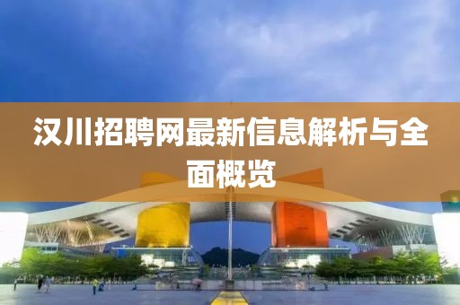 汉川招聘网最新信息解析与全面概览