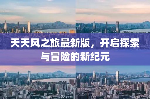 天天风之旅最新版，开启探索与冒险的新纪元