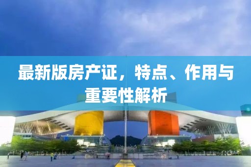 最新版房产证，特点、作用与重要性解析