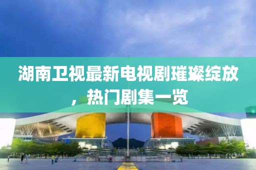 湖南卫视最新电视剧璀璨绽放，热门剧集一览