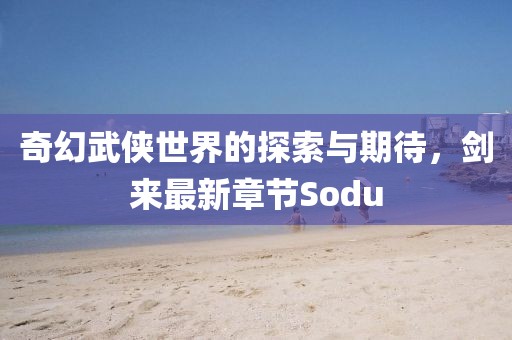 奇幻武侠世界的探索与期待，剑来最新章节Sodu