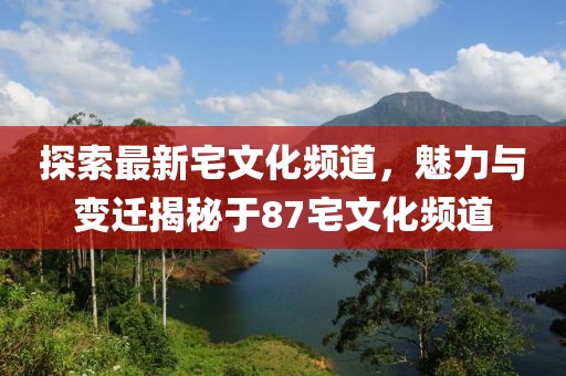 探索最新宅文化频道，魅力与变迁揭秘于87宅文化频道