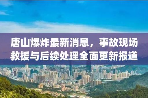 唐山爆炸最新消息，事故现场救援与后续处理全面更新报道