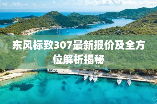 东风标致307最新报价及全方位解析揭秘