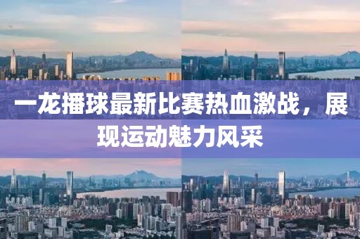 一龙播球最新比赛热血激战，展现运动魅力风采