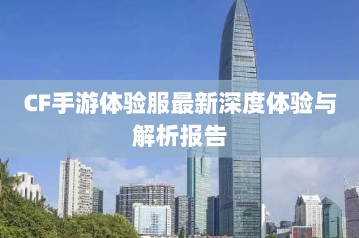 CF手游体验服最新深度体验与解析报告