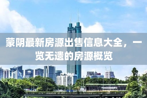蒙阴最新房源出售信息大全，一览无遗的房源概览