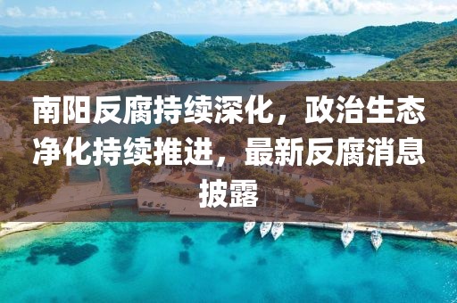 南阳反腐持续深化，政治生态净化持续推进，最新反腐消息披露