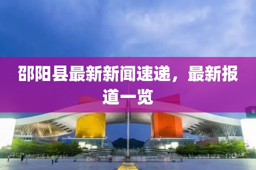 邵阳县最新新闻速递，最新报道一览