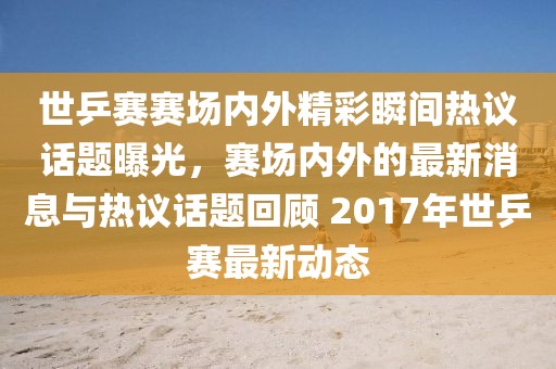 世乒赛赛场内外精彩瞬间热议话题曝光，赛场内外的最新消息与热议话题回顾 2017年世乒赛最新动态