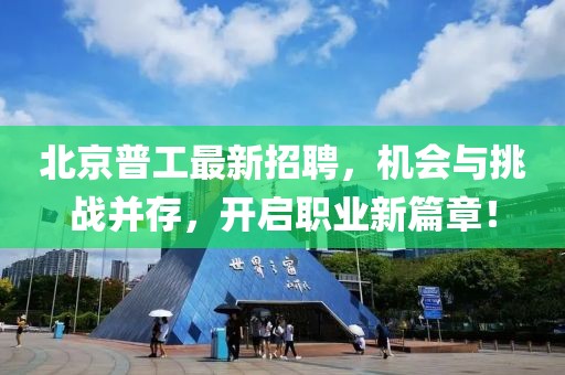 北京普工最新招聘，机会与挑战并存，开启职业新篇章！