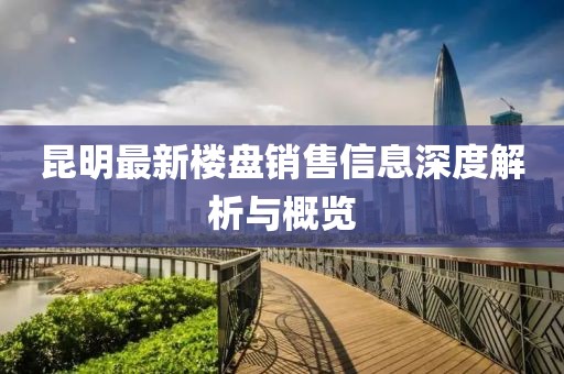 昆明最新楼盘销售信息深度解析与概览