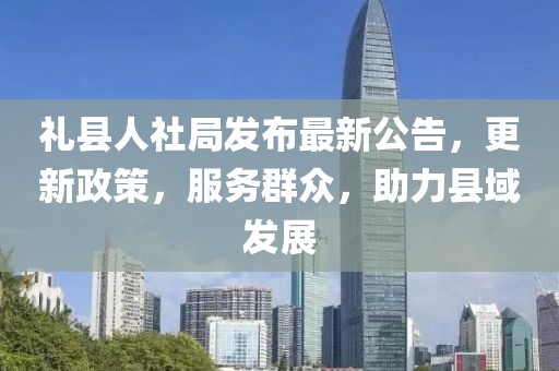 礼县人社局发布最新公告，更新政策，服务群众，助力县域发展