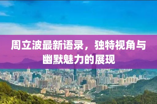 周立波最新语录，独特视角与幽默魅力的展现