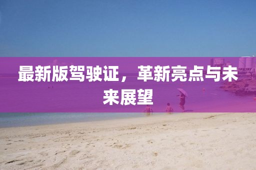 最新版驾驶证，革新亮点与未来展望
