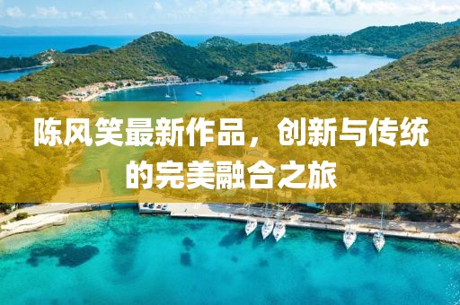 陈风笑最新作品，创新与传统的完美融合之旅