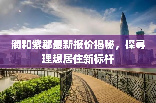 润和紫郡最新报价揭秘，探寻理想居住新标杆