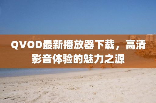 QVOD最新播放器下载，高清影音体验的魅力之源