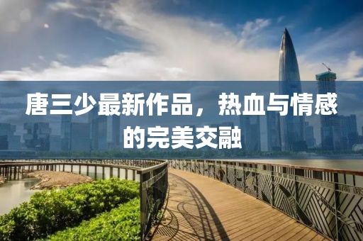 唐三少最新作品，热血与情感的完美交融