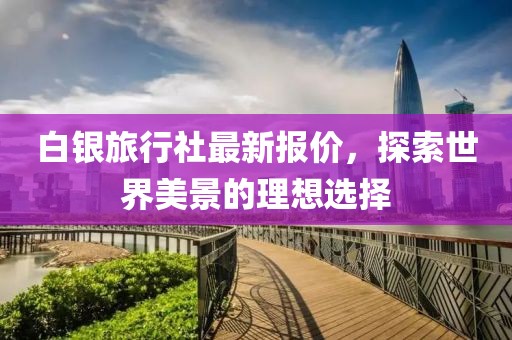 白银旅行社最新报价，探索世界美景的理想选择