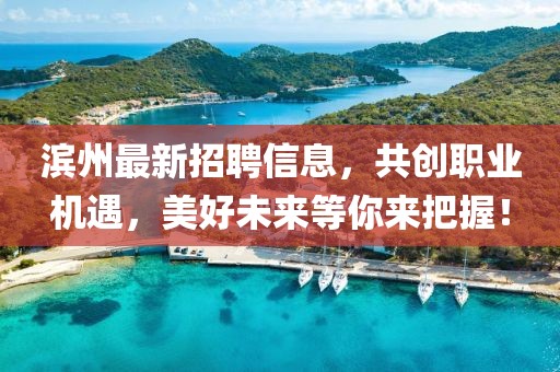 滨州最新招聘信息，共创职业机遇，美好未来等你来把握！