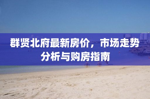 群贤北府最新房价，市场走势分析与购房指南