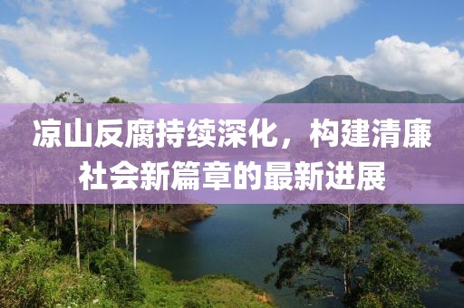 凉山反腐持续深化，构建清廉社会新篇章的最新进展