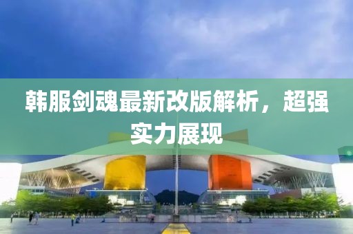 韩服剑魂最新改版解析，超强实力展现