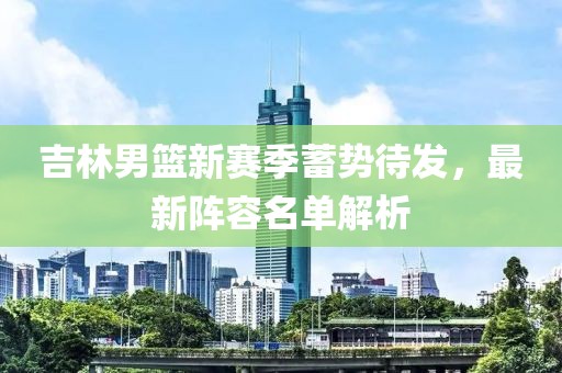 吉林男篮新赛季蓄势待发，最新阵容名单解析