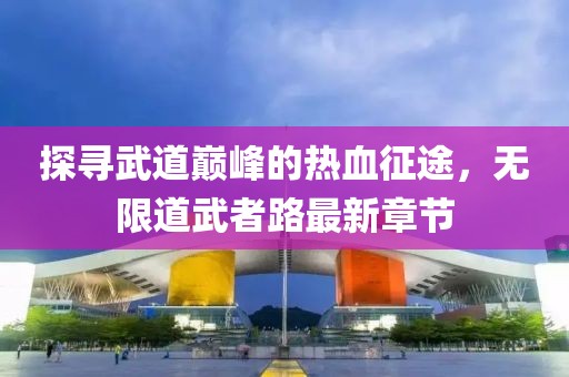 探寻武道巅峰的热血征途，无限道武者路最新章节