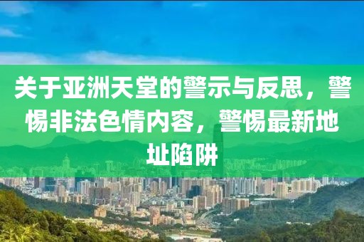 关于亚洲天堂的警示与反思，警惕非法色情内容，警惕最新地址陷阱