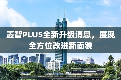 菱智PLUS全新升级消息，展现全方位改进新面貌