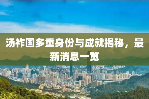 汤祚国多重身份与成就揭秘，最新消息一览